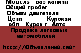  › Модель ­ ваз калина › Общий пробег ­ 100 000 › Объем двигателя ­ 2 › Цена ­ 75 000 - Курская обл., Курск г. Авто » Продажа легковых автомобилей   